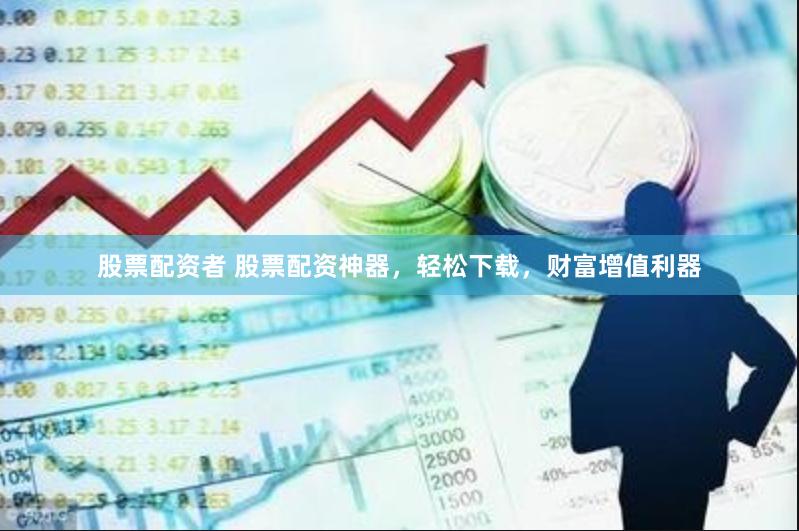 股票配资者 股票配资神器，轻松下载，财富增值利器
