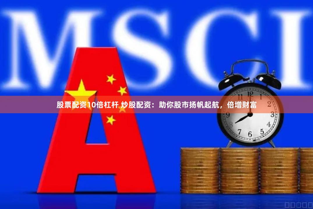 股票配资10倍杠杆 炒股配资：助你股市扬帆起航，倍增财富